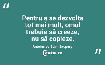 Pentru a se dezvolta tot mai mult, omul trebuie să creeze, nu să copieze. Antoine de Saint Exupéry...