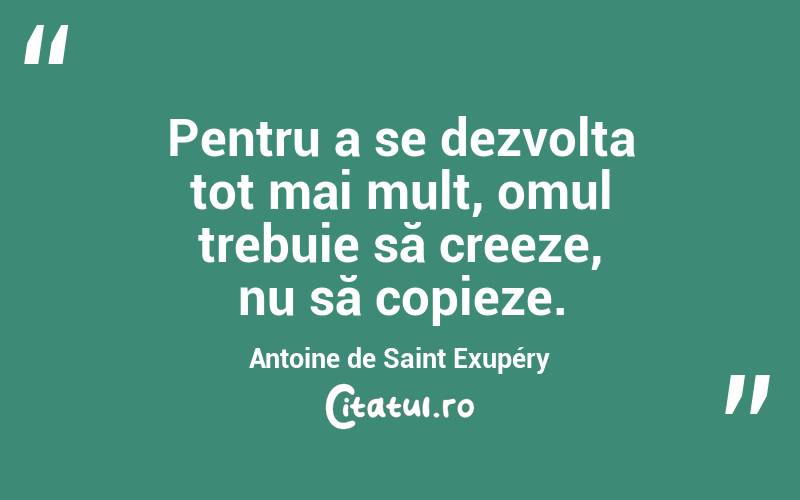 Pentru a se dezvolta tot mai mult, omul trebuie să creeze, nu să copieze. Antoine de Saint Exupéry
