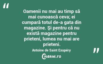 Oamenii nu mai au timp să mai cunoască ceva; ei cumpară totul de-a gata din magazine. Şi pentru că nu există magazine pentru prieteni, lumea nu mai are prieteni. Antoine de Saint Exupéry...