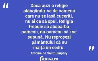 Dacă auzi o religie plângându-se de oamenii care nu se lasă cuceriţi, nu ai ce să spui. Religia trebuie să absoarbă oamenii, nu oamenii să i se supună. Nu reproşezi pământului că nu înalţă un cedru. Antoine de Saint Exupéry...