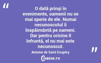 O dată prinşi în evenimente, oamenii nu se mai sperie de ele. Numai necunoscutul îi înspăimântă pe oameni. Dar pentru oricine îl înfruntă, el nu mai este necunoscut. Antoine de Saint Exupéry...