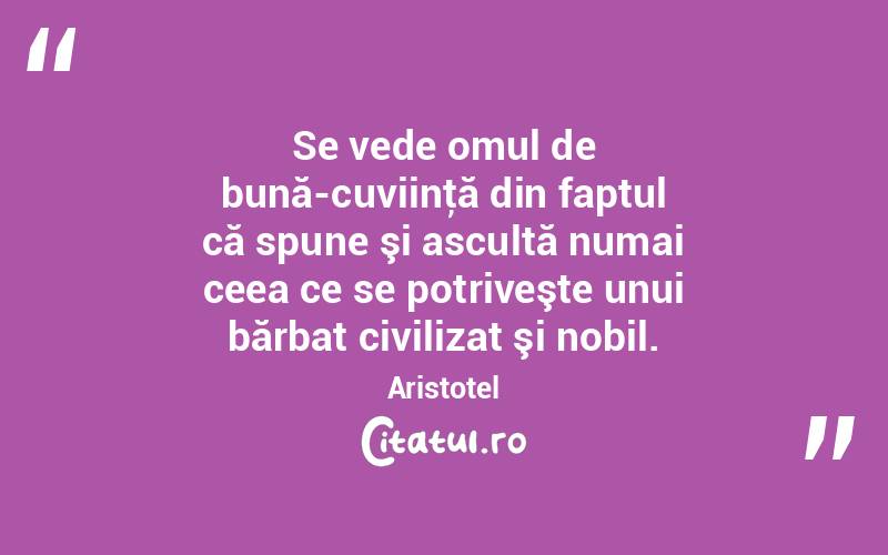 Se vede omul de bună-cuviinţă din faptul că spune şi ascultă numai ceea ce se potriveşte unui bărbat civilizat şi nobil. Aristotel
