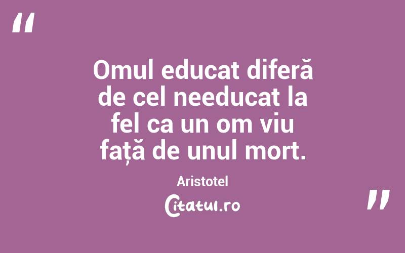 Omul educat diferă de cel needucat la fel ca un om viu faţă de unul mort. Aristotel