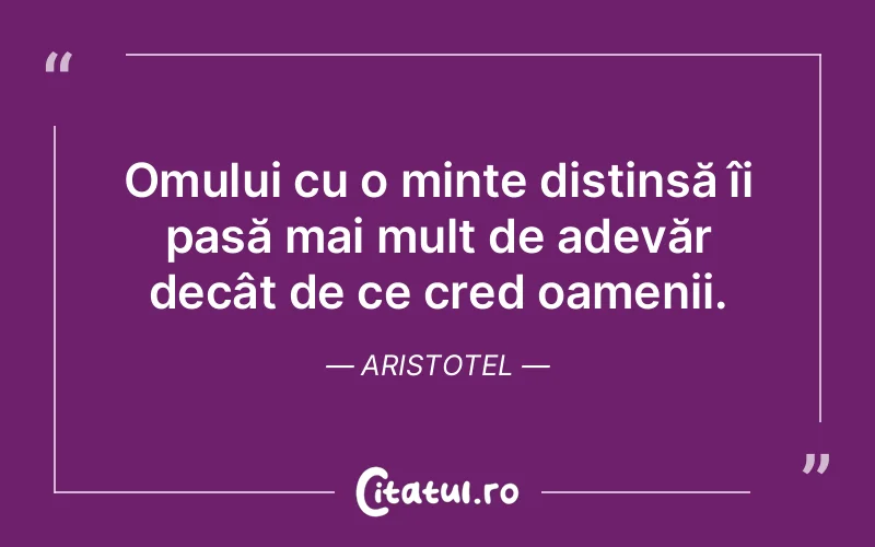 Omului cu o minte distinsă îi pasă mai mult de adevăr decât de ce cred oamenii. Aristotel