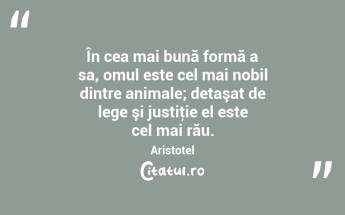 În cea mai bună formă a sa, omul este cel mai nobil dintre animale; detaşat de lege şi justiţie el este cel mai rău. Aristotel...