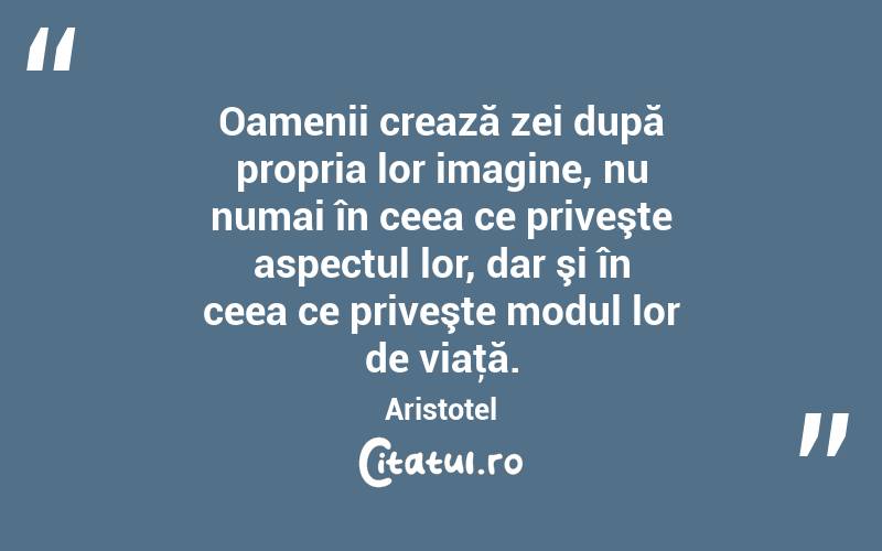 Oamenii crează zei după propria lor imagine, nu numai în ceea ce priveşte aspectul lor, dar şi în ceea ce priveşte modul lor de viaţă. Aristotel