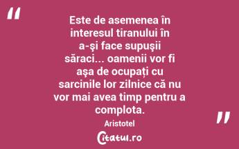Este de asemenea în interesul tiranului în a-şi face supuşii săraci... oamenii vor fi aşa de ocupaţi cu sarcinile lor zilnice că nu vor mai avea timp pentru a complota. Aristotel...
