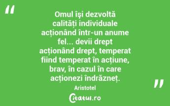 Omul îşi dezvoltă calităţi individuale acţionând într-un anume fel... devii drept acţionând drept, temperat fiind temperat în acţiune, brav, în cazul în care acţionezi îndrăzneţ. Aristotel...