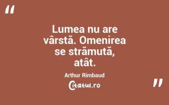 Lumea nu are vârstă. Omenirea se strămută, atât. Arthur Rimbaud...