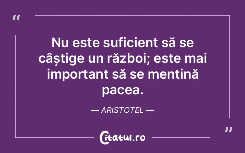 Nu este suficient să se câștige un război; este mai important să se mențină pacea. Aristotel