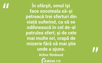 În sfârşit, omul îşi face socoteala să-şi petreacă trei sferturi din viaţă suferind, ca să se odihnească în cel de-al patrulea sfert; şi de cele mai multe ori, crapă de mizerie fără să mai ştie unde a ajuns. Arthur Rimbaud...