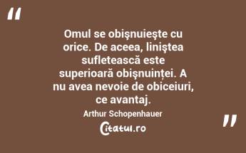 Omul se obişnuieşte cu orice. De aceea, liniştea sufletească este superioară obişnuinţei. A nu avea nevoie de obiceiuri, ce avantaj. Arthur Schopenhauer...