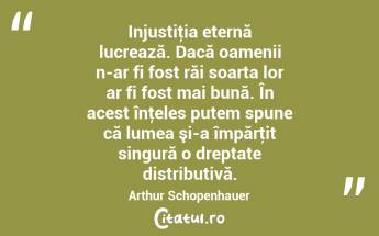 Injustiţia eternă lucrează. Dacă oamenii n-ar fi fost răi soarta lor ar fi fost mai bună. În acest înţeles putem spune că lumea şi-a împărţit singură o dreptate distributivă. Arthur Schopenhauer...