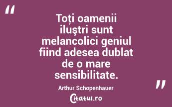 Toţi oamenii iluştri sunt melancolici geniul fiind adesea dublat de o mare sensibilitate. Arthur Schopenhauer...