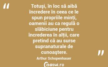 Totuşi, în loc să aibă încredere în ceea ce le spun propriile minţi, oamenii au ca regulă o slăbiciune pentru încrederea în alţii, care pretind că au surse supranaturale de cunoaştere. Arthur Schopenhauer...