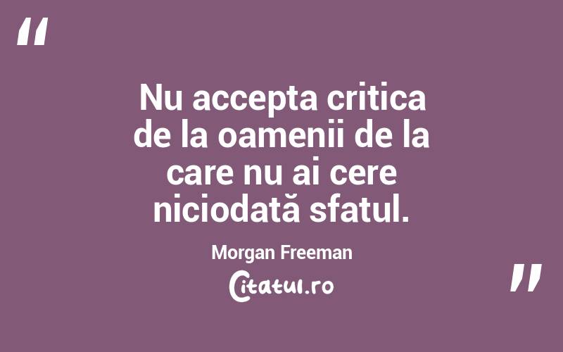 Nu accepta critica de la oamenii de la care nu ai cere niciodată sfatul. Morgan Freeman
