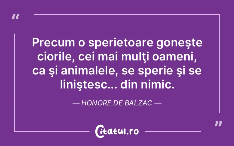 Precum o sperietoare goneşte ciorile, cei mai mulţi oameni, ca şi animalele, se sperie şi se liniştesc... din nimic. Honore de Balzac