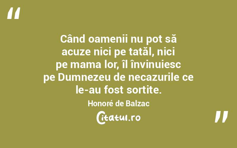 Când oamenii nu pot să acuze nici pe tatăl, nici pe mama lor, îl învinuiesc pe Dumnezeu de necazurile ce le-au fost sortite. Honoré de Balzac
