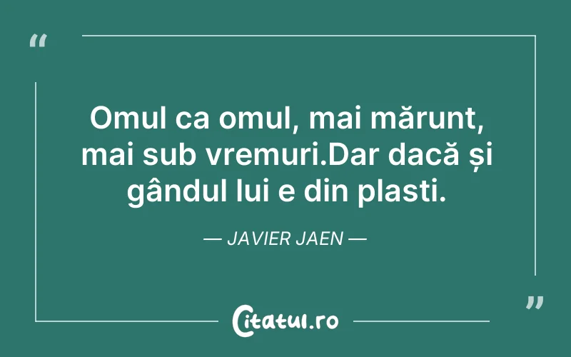 Omul ca omul, mai mărunt, mai sub vremuri.Dar dacă și gândul lui e din plasti. Javier Jaen