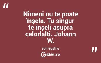 Nimeni nu te poate înșela. Tu singur te înșeli asupra celorlalți. Johann W. von Goethe...