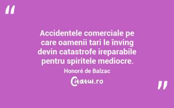 Accidentele comerciale pe care oamenii tari le înving devin catastrofe ireparabile pentru spiritele mediocre. Honoré de Balzac...
