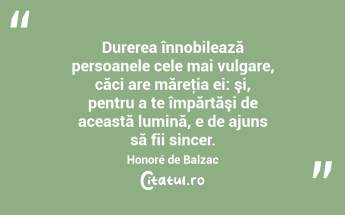 Durerea înnobilează persoanele cele mai vulgare, căci are măreţia ei: şi, pentru a te împărtăşi de această lumină, e de ajuns să fii sincer. Honoré de Balzac...