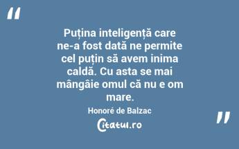 Puţina inteligenţă care ne-a fost dată ne permite cel puţin să avem inima caldă. Cu asta se mai mângâie omul că nu e om mare. Honoré de Balzac...