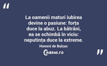 La oamenii maturi iubirea devine o pasiune: forţa duce la abuz. La bătrâni, ea se schimbă în viciu: neputinţa duce la extreme. Honoré de Balzac...