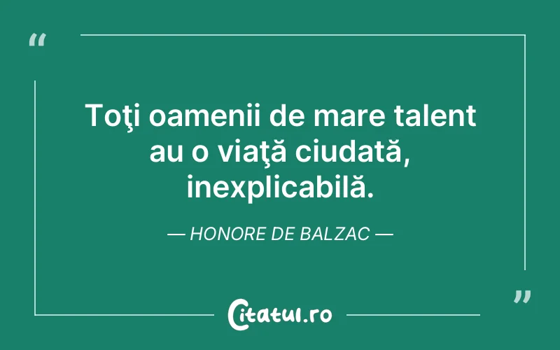 Toţi oamenii de mare talent au o viaţă ciudată, inexplicabilă. Honore de Balzac
