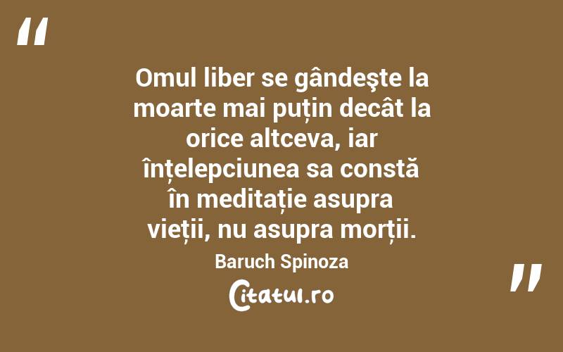 Omul liber se gândeşte la moarte mai puţin decât la orice altceva, iar înţelepciunea sa constă în meditaţie asupra vieţii, nu asupra morţii. Baruch Spinoza