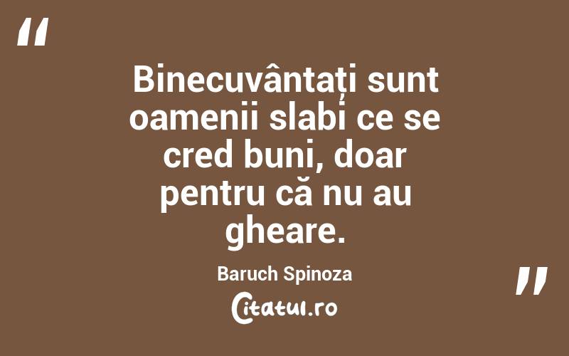 Binecuvântaţi sunt oamenii slabi ce se cred buni, doar pentru că nu au gheare. Baruch Spinoza