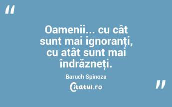 Oamenii... cu cât sunt mai ignoranţi, cu atât sunt mai îndrăzneţi. Baruch Spinoza...