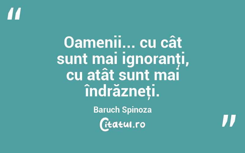 Oamenii... cu cât sunt mai ignoranţi, cu atât sunt mai îndrăzneţi. Baruch Spinoza