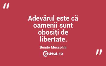 Adevărul este că oamenii sunt obosiţi de libertate. Benito Mussolini...