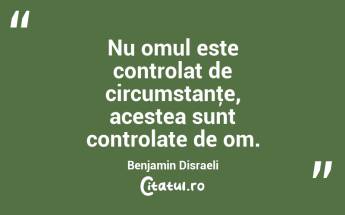 Nu omul este controlat de circumstanţe, acestea sunt controlate de om. Benjamin Disraeli...
