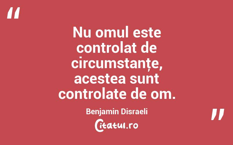 Nu omul este controlat de circumstanţe, acestea sunt controlate de om. Benjamin Disraeli
