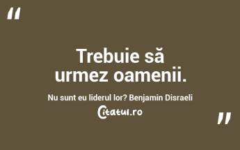 Trebuie să urmez oamenii. Nu sunt eu liderul lor? Benjamin Disraeli...