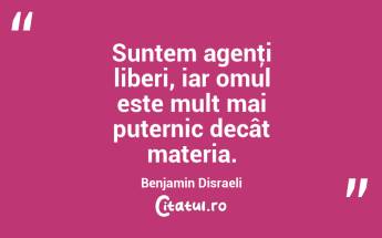 Suntem agenţi liberi, iar omul este mult mai puternic decât materia. Benjamin Disraeli...