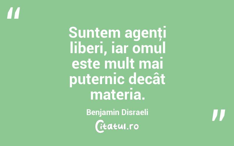 Suntem agenţi liberi, iar omul este mult mai puternic decât materia. Benjamin Disraeli
