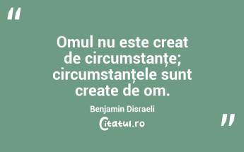 Omul nu este creat de circumstanţe; circumstanţele sunt create de om. Benjamin Disraeli...