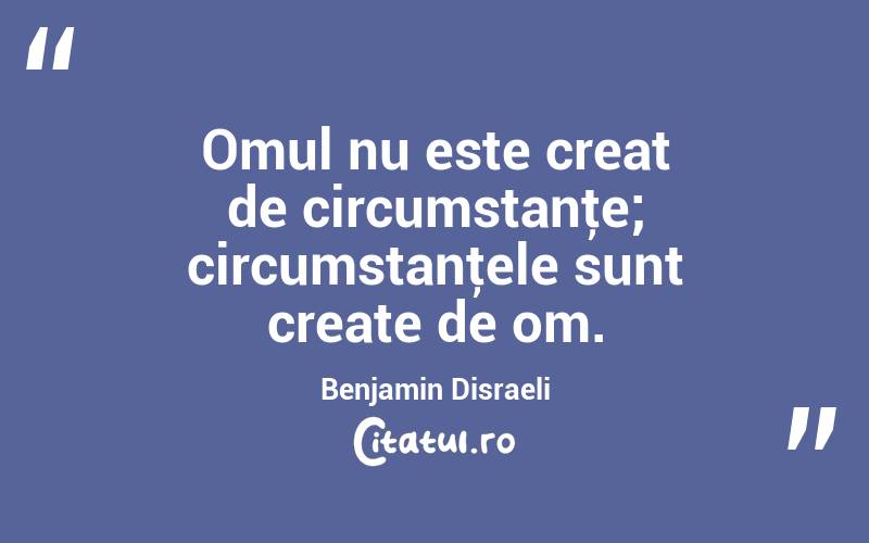 Omul nu este creat de circumstanţe; circumstanţele sunt create de om. Benjamin Disraeli
