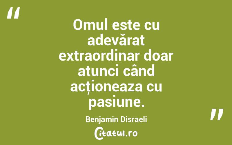 Omul este cu adevărat extraordinar doar atunci când acţioneaza cu pasiune. Benjamin Disraeli
