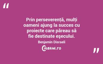 Prin perseverenţă, mulţi oameni ajung la succes cu proiecte care păreau să fie destinate eşecului. Benjamin Disraeli...