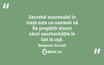 Secretul succesului în viaţă este ca oamenii să fie pregăţiţi atunci când oportunităţile le bat la uşă. Benjamin Disraeli...