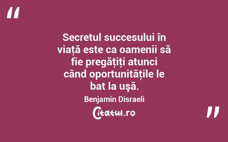 Secretul succesului în viaţă este ca oamenii să fie pregăţiţi atunci când oportunităţile le bat la uşă. Benjamin Disraeli
