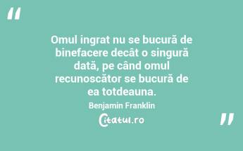  Omul ingrat nu se bucură de binefacere decât o singură dată, pe când omul recunoscător se bucură de ea totdeauna. Benjamin Franklin...