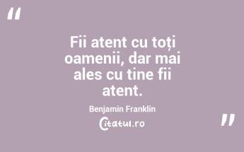 Fii atent cu toţi oamenii, dar mai ales cu tine fii atent. Benjamin Franklin...