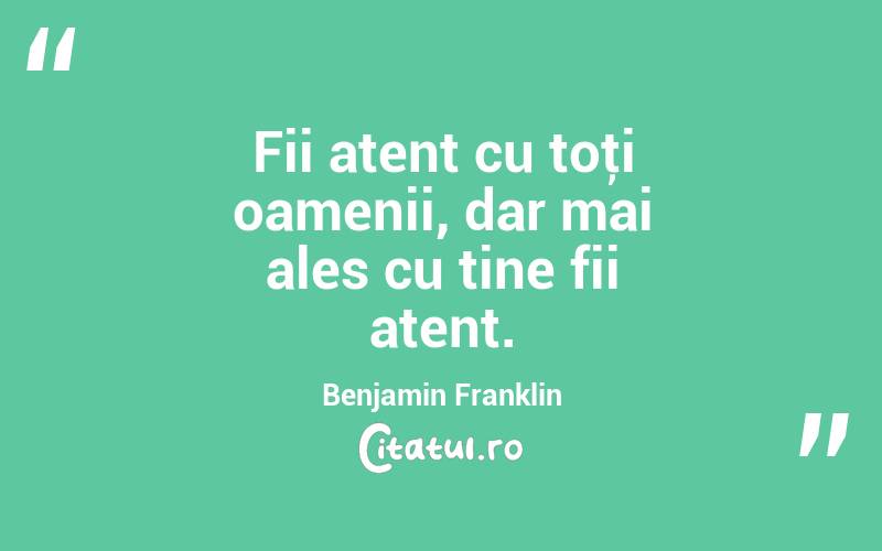 Fii atent cu toţi oamenii, dar mai ales cu tine fii atent. Benjamin Franklin
