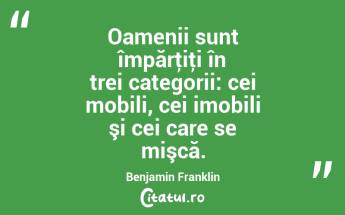 Oamenii sunt împărţiţi în trei categorii: cei mobili, cei imobili şi cei care se mişcă. Benjamin Franklin...