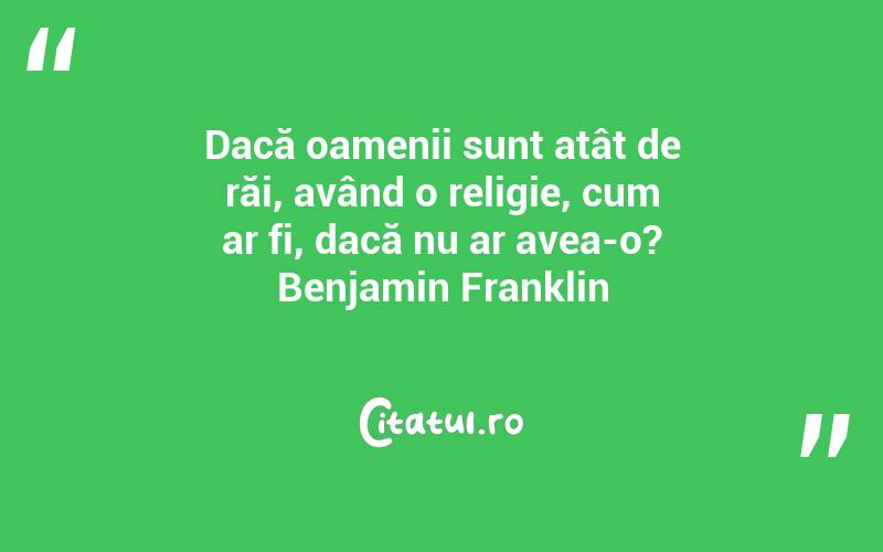 Dacă oamenii sunt atât de răi, având o religie, cum ar fi, dacă nu ar avea-o? Benjamin Franklin
